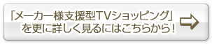 「メーカー様支援型TVショッピング」を更に詳しく見るにはこちらから！