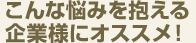こんな悩みを抱える企業様にオススメ！