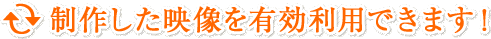 制作した映像を有効利用できます！