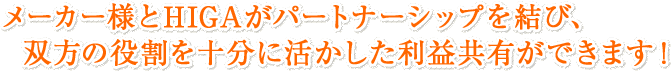 メーカー様とHIGAがパートナーシップを結び、双方の役割を十分に活かした利益共有ができます！