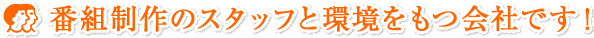 番組制作のスタッフと環境をもつ会社です！