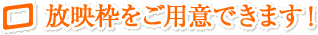 放映枠をご用意できます！